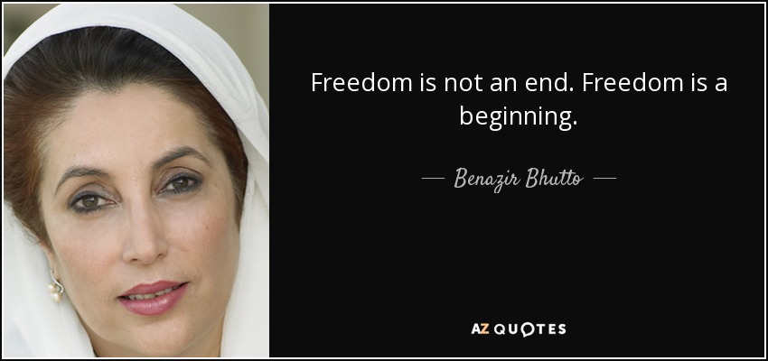 Freedom is not an end. Freedom is a beginning. - Benazir Bhutto