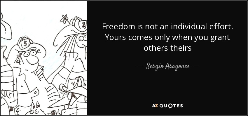 Freedom is not an individual effort. Yours comes only when you grant others theirs - Sergio Aragones