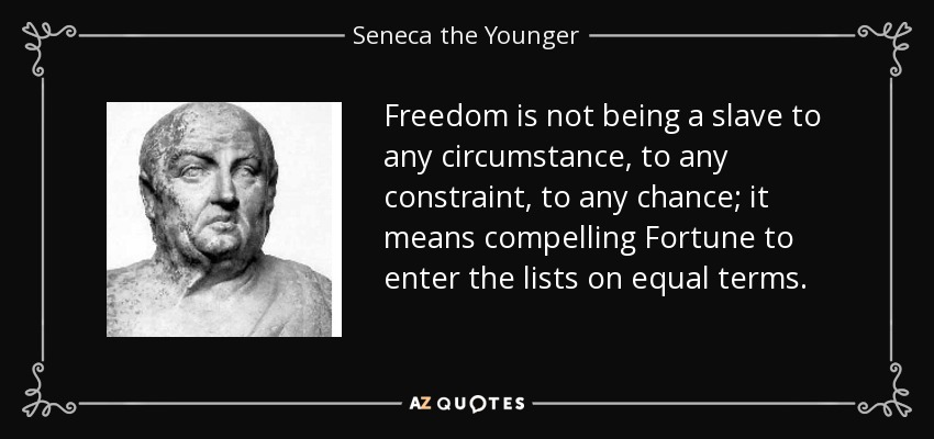 Freedom is not being a slave to any circumstance, to any constraint, to any chance; it means compelling Fortune to enter the lists on equal terms. - Seneca the Younger