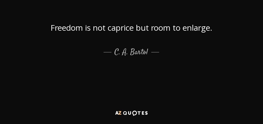 Freedom is not caprice but room to enlarge. - C. A. Bartol