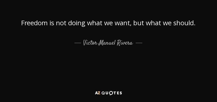 Freedom is not doing what we want, but what we should. - Victor Manuel Rivera