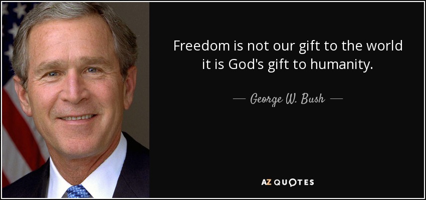 Freedom is not our gift to the world it is God's gift to humanity. - George W. Bush