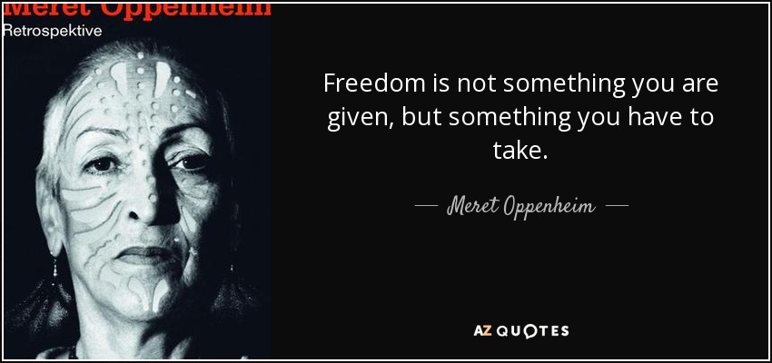 Freedom is not something you are given, but something you have to take. - Meret Oppenheim