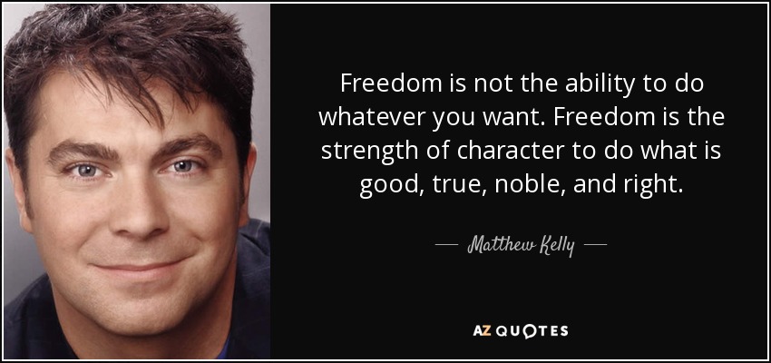 Freedom is not the ability to do whatever you want. Freedom is the strength of character to do what is good, true, noble, and right. - Matthew Kelly