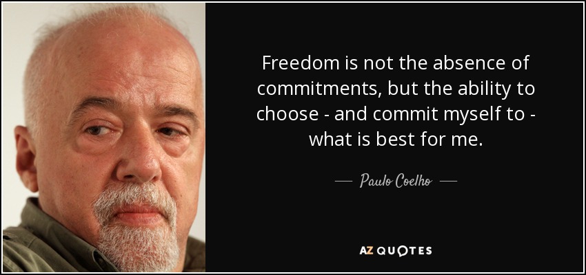 Freedom is not the absence of commitments, but the ability to choose - and commit myself to - what is best for me. - Paulo Coelho