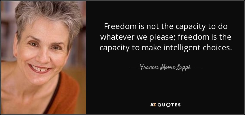 Freedom is not the capacity to do whatever we please; freedom is the capacity to make intelligent choices. - Frances Moore Lappé