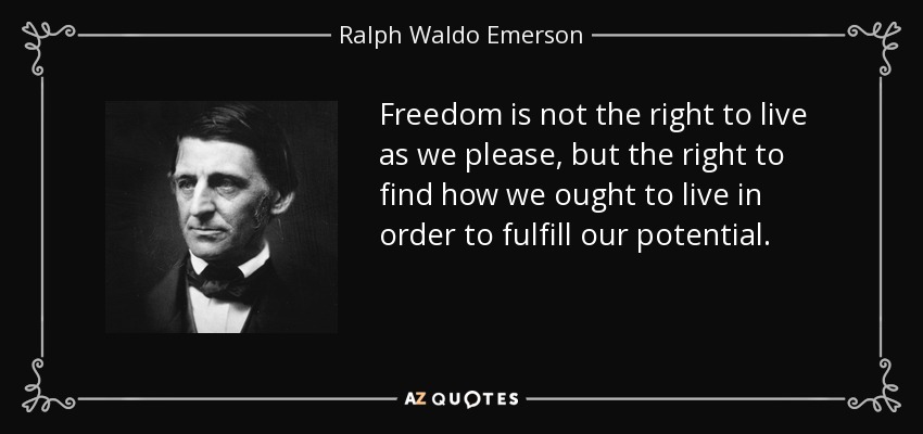 Freedom is not the right to live as we please, but the right to find how we ought to live in order to fulfill our potential. - Ralph Waldo Emerson