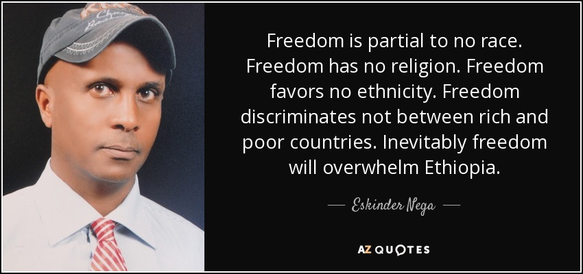 Freedom is partial to no race. Freedom has no religion. Freedom favors no ethnicity. Freedom discriminates not between rich and poor countries. Inevitably freedom will overwhelm Ethiopia. - Eskinder Nega
