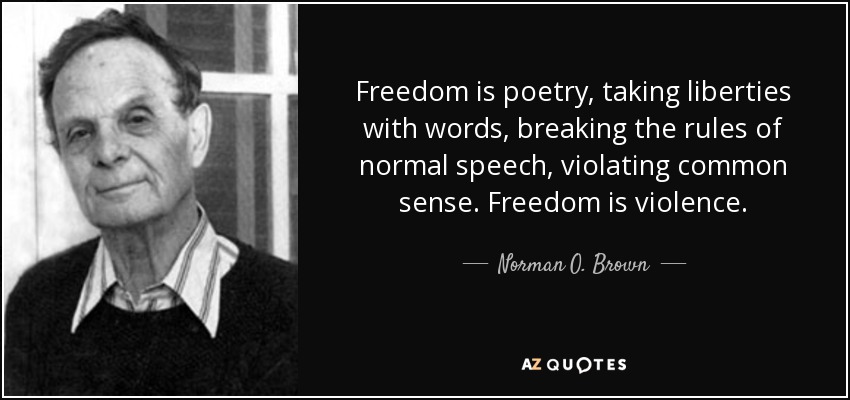 Freedom is poetry, taking liberties with words, breaking the rules of normal speech, violating common sense. Freedom is violence. - Norman O. Brown
