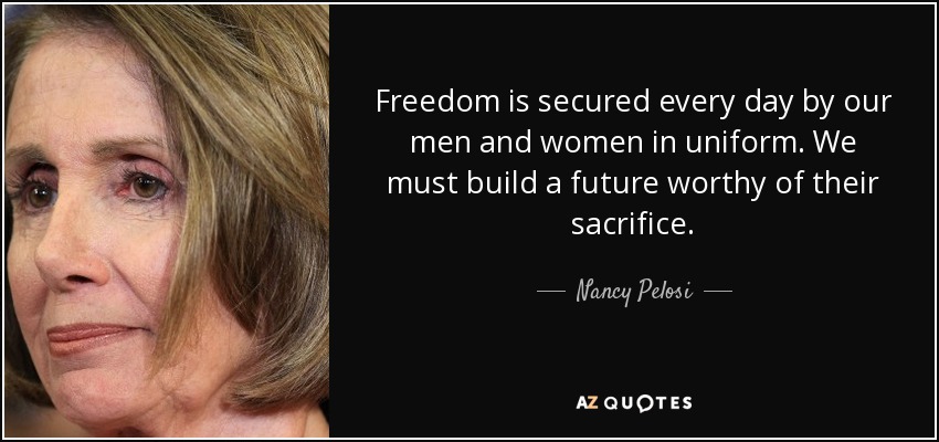 Freedom is secured every day by our men and women in uniform. We must build a future worthy of their sacrifice. - Nancy Pelosi