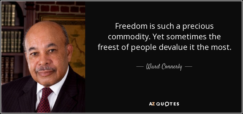 Freedom is such a precious commodity. Yet sometimes the freest of people devalue it the most. - Ward Connerly
