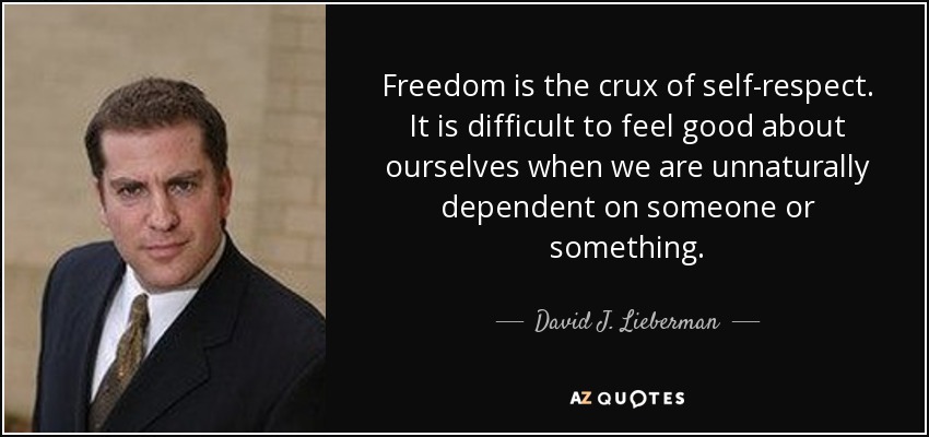 Freedom is the crux of self-respect. It is difficult to feel good about ourselves when we are unnaturally dependent on someone or something. - David J. Lieberman