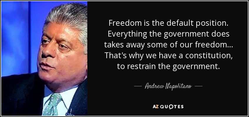 Freedom is the default position. Everything the government does takes away some of our freedom... That's why we have a constitution, to restrain the government. - Andrew Napolitano