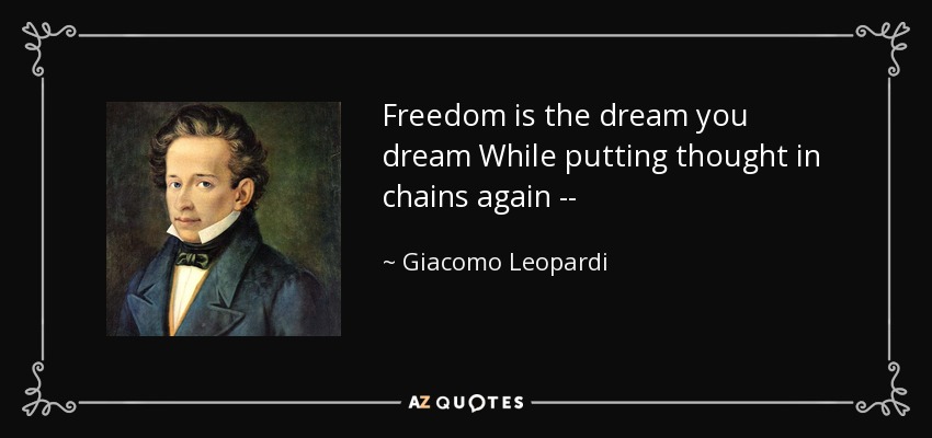 Freedom is the dream you dream While putting thought in chains again -- - Giacomo Leopardi