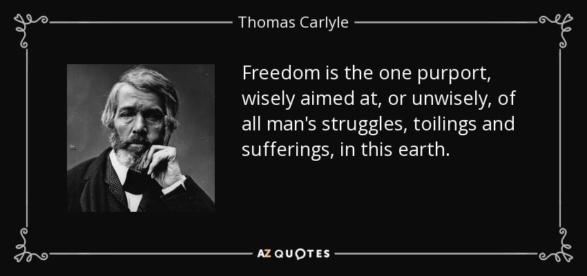 Freedom is the one purport, wisely aimed at, or unwisely, of all man's struggles, toilings and sufferings, in this earth. - Thomas Carlyle