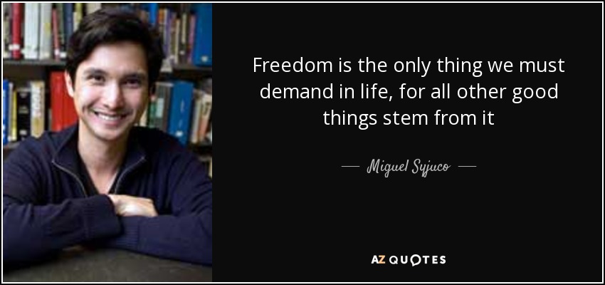 Freedom is the only thing we must demand in life, for all other good things stem from it - Miguel Syjuco
