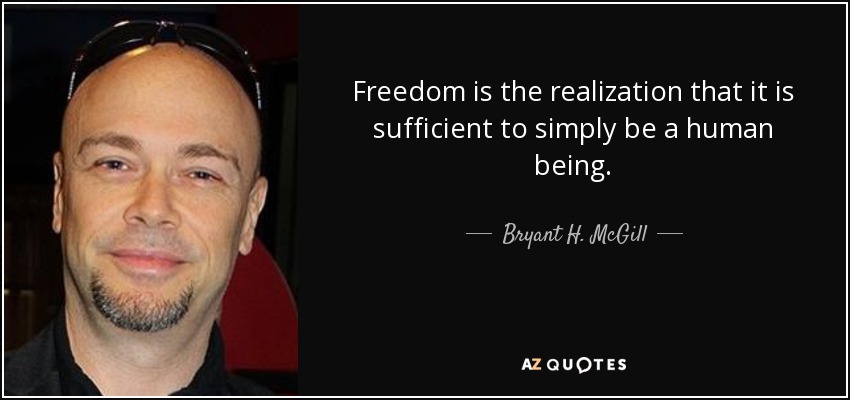 Freedom is the realization that it is sufficient to simply be a human being. - Bryant H. McGill