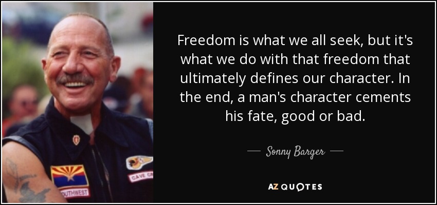 Freedom is what we all seek, but it's what we do with that freedom that ultimately defines our character. In the end, a man's character cements his fate, good or bad. - Sonny Barger