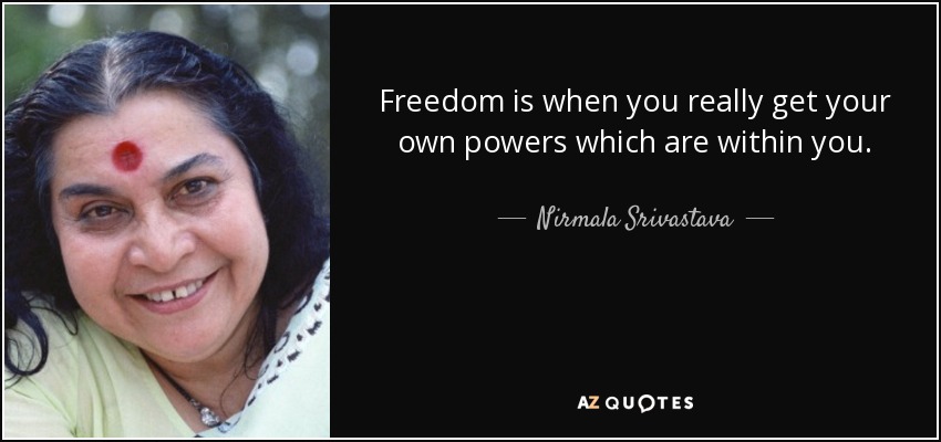 Freedom is when you really get your own powers which are within you. - Nirmala Srivastava