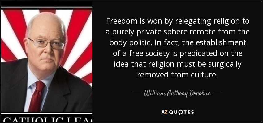 Freedom is won by relegating religion to a purely private sphere remote from the body politic. In fact, the establishment of a free society is predicated on the idea that religion must be surgically removed from culture. - William Anthony Donohue