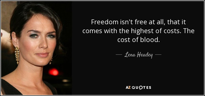 Freedom isn't free at all, that it comes with the highest of costs. The cost of blood. - Lena Headey