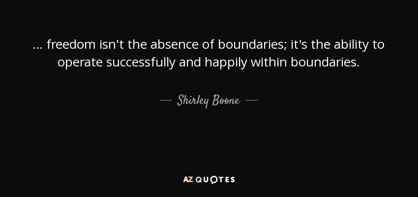 ... freedom isn't the absence of boundaries; it's the ability to operate successfully and happily within boundaries. - Shirley Boone