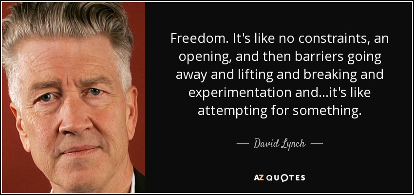 Freedom. It's like no constraints, an opening, and then barriers going away and lifting and breaking and experimentation and...it's like attempting for something. - David Lynch