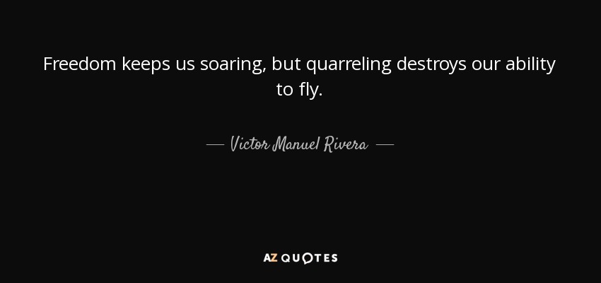 Freedom keeps us soaring, but quarreling destroys our ability to fly. - Victor Manuel Rivera