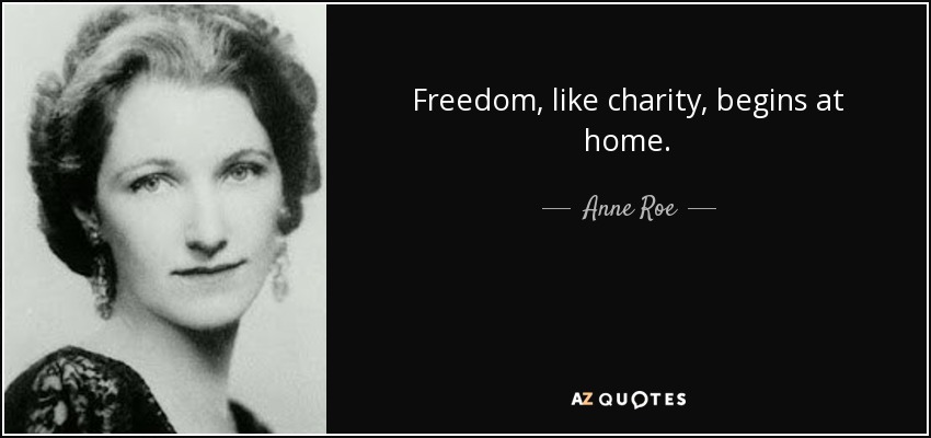 Freedom, like charity, begins at home. - Anne Roe