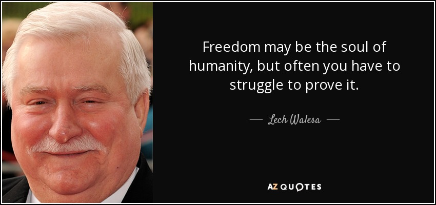 Freedom may be the soul of humanity, but often you have to struggle to prove it. - Lech Walesa