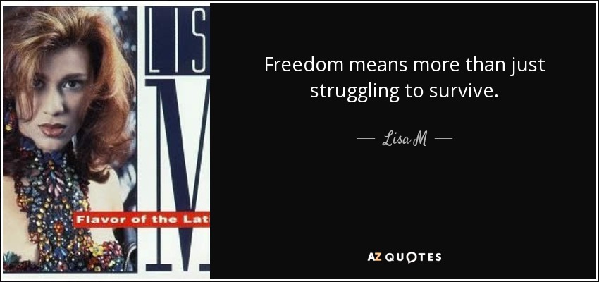 Freedom means more than just struggling to survive. - Lisa M