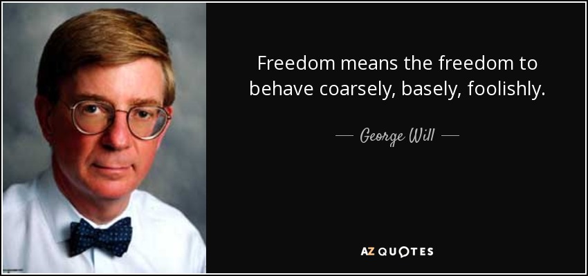 Freedom means the freedom to behave coarsely, basely, foolishly. - George Will