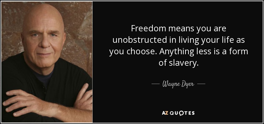Freedom means you are unobstructed in living your life as you choose. Anything less is a form of slavery. - Wayne Dyer