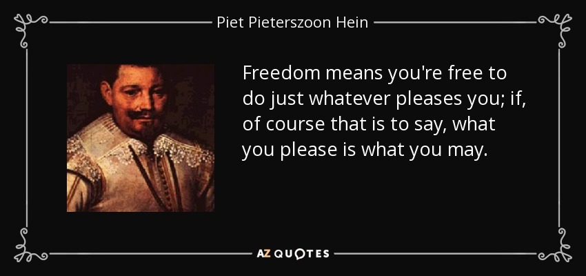 Freedom means you're free to do just whatever pleases you; if, of course that is to say, what you please is what you may. - Piet Pieterszoon Hein