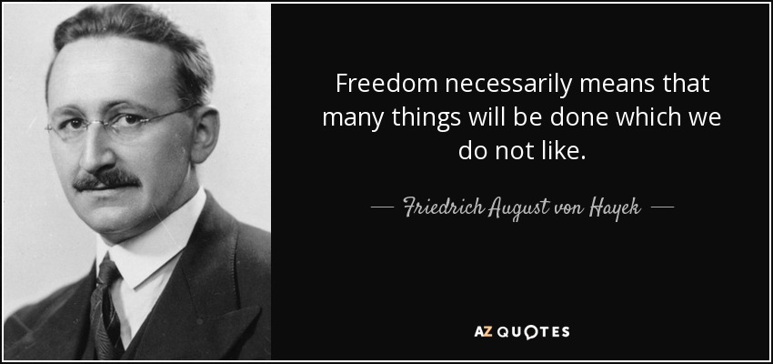 Freedom necessarily means that many things will be done which we do not like. - Friedrich August von Hayek