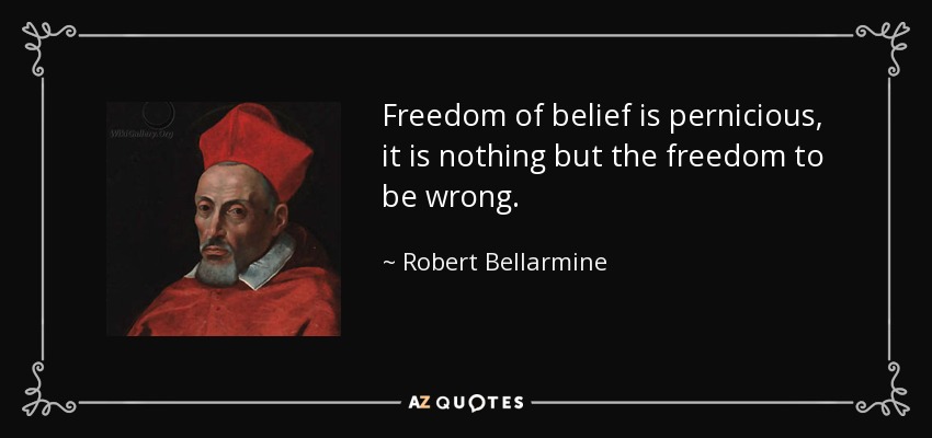 Freedom of belief is pernicious, it is nothing but the freedom to be wrong. - Robert Bellarmine