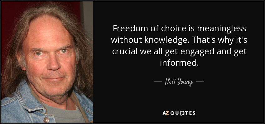 Freedom of choice is meaningless without knowledge. That's why it's crucial we all get engaged and get informed. - Neil Young