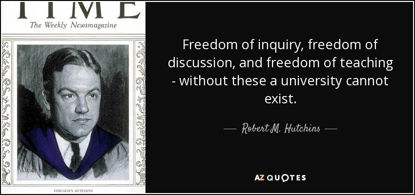 Freedom of inquiry, freedom of discussion, and freedom of teaching - without these a university cannot exist. - Robert M. Hutchins