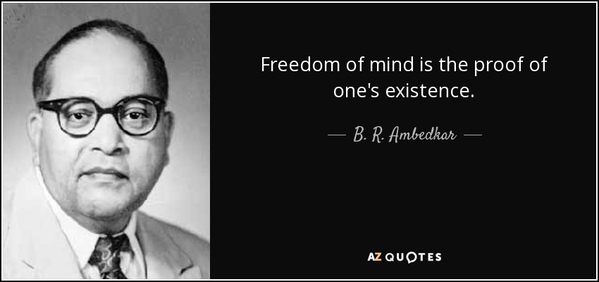 Freedom of mind is the proof of one's existence. - B. R. Ambedkar