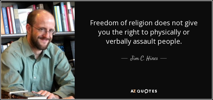 Freedom of religion does not give you the right to physically or verbally assault people. - Jim C. Hines