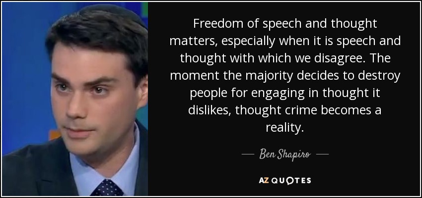 Freedom of speech and thought matters, especially when it is speech and thought with which we disagree. The moment the majority decides to destroy people for engaging in thought it dislikes, thought crime becomes a reality. - Ben Shapiro