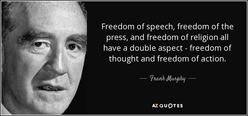 Freedom of speech, freedom of the press, and freedom of religion all have a double aspect - freedom of thought and freedom of action. - Frank Murphy