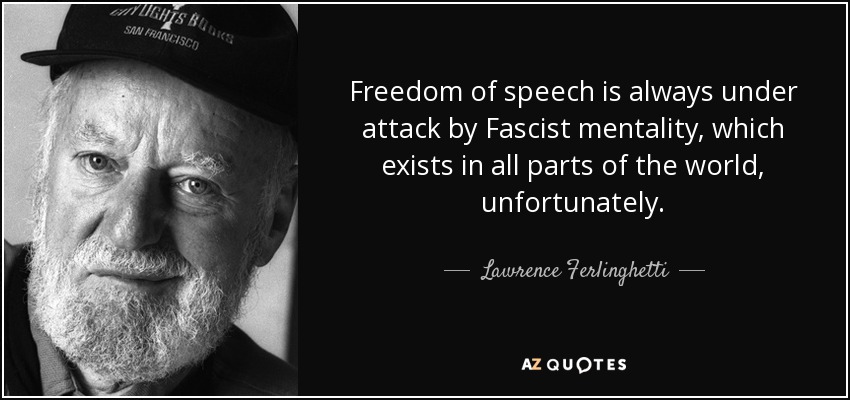 Freedom of speech is always under attack by Fascist mentality, which exists in all parts of the world, unfortunately. - Lawrence Ferlinghetti