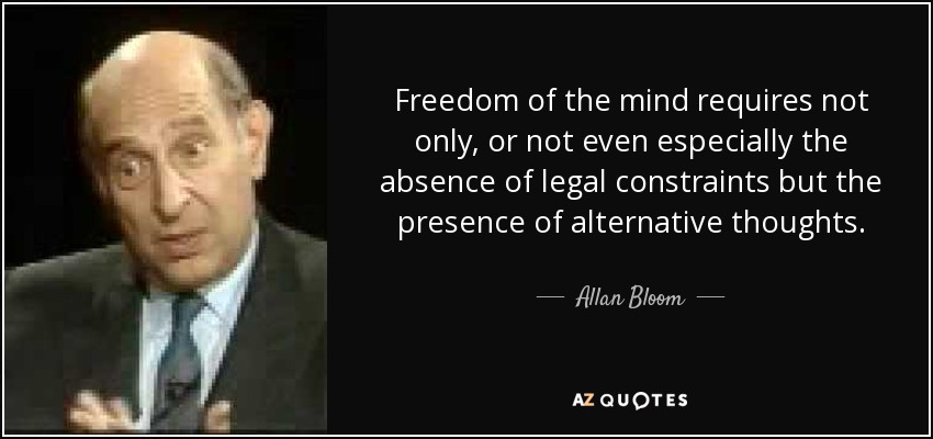 Freedom of the mind requires not only, or not even especially the absence of legal constraints but the presence of alternative thoughts. - Allan Bloom