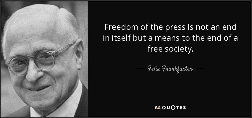 Freedom of the press is not an end in itself but a means to the end of a free society. - Felix Frankfurter
