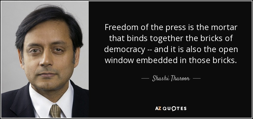 Freedom of the press is the mortar that binds together the bricks of democracy -- and it is also the open window embedded in those bricks. - Shashi Tharoor