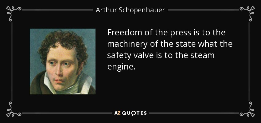 Freedom of the press is to the machinery of the state what the safety valve is to the steam engine. - Arthur Schopenhauer