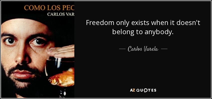 Freedom only exists when it doesn't belong to anybody. - Carlos Varela