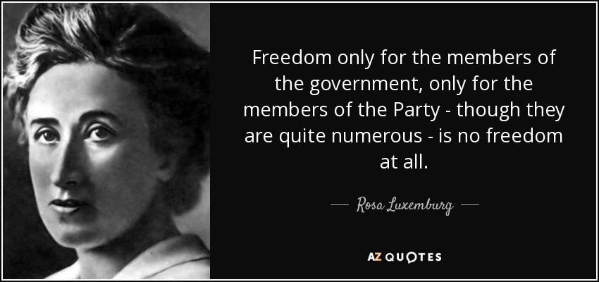 Freedom only for the members of the government, only for the members of the Party - though they are quite numerous - is no freedom at all. - Rosa Luxemburg
