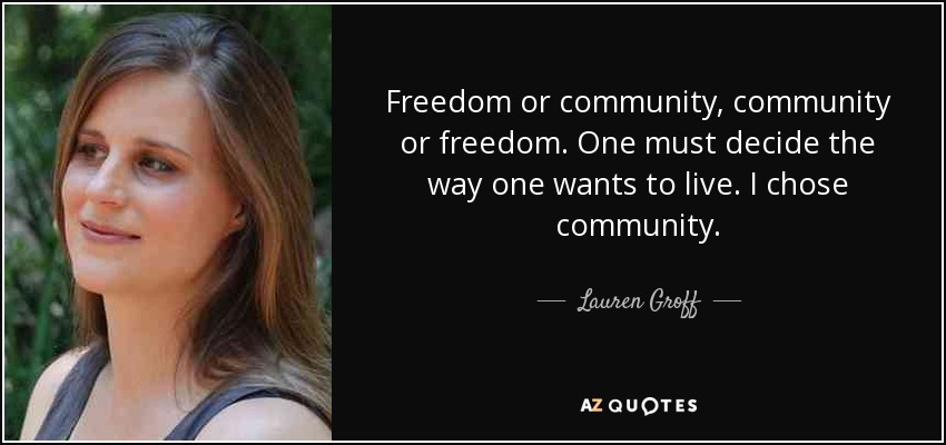 Freedom or community, community or freedom. One must decide the way one wants to live. I chose community. - Lauren Groff